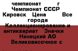 11.1) чемпионат : 1973 г - Чемпионат СССР - Кировск › Цена ­ 99 - Все города Коллекционирование и антиквариат » Значки   . Ненецкий АО,Великовисочное с.